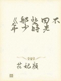 《那些回不去的年少时光