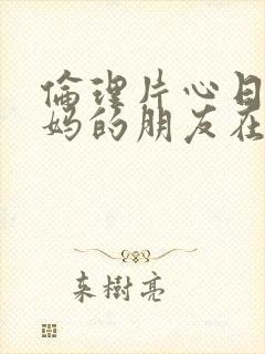 伦理片心日韩妈妈的朋友在线