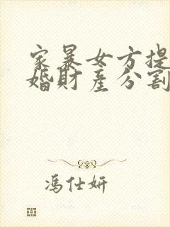 家暴女方提出离婚财产分割