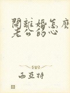 闹离婚怎么挽回老公的心