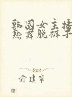 韩国女主播性感热舞脱裤子