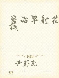 医治早射花多少钱