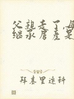 父亲走了,母亲继承房产是否可放弃封面