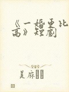 《一婚更比一婚高》短剧