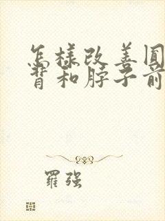 怎样改善圆肩驼背和脖子前倾