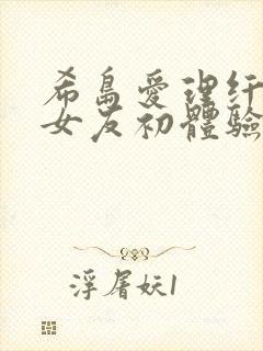 希岛爱理纤细的女友初体验在线看