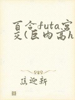 百合futa宫交(巨肉高h)1vn