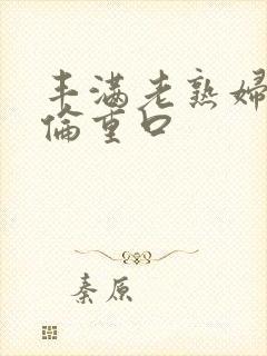 丰满老熟妇乱子伦重口