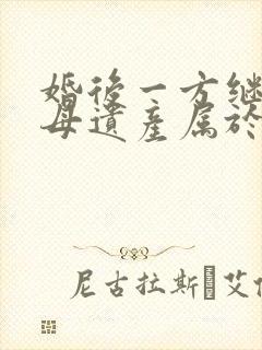 婚后一方继承父母遗产属于夫妻共同财产吗