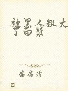 被黑人粗大捣出了白浆