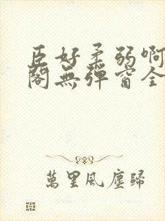 臣好柔弱啊笔趣阁无弹窗全文免费