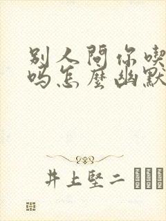 别人问你吃过了吗怎么幽默回复