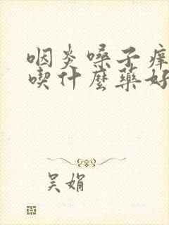 咽炎嗓子痒干咳吃什么药好