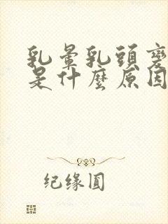 乳晕乳头变黑了是什么原因引起的