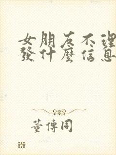 女朋友不理我了发什么信息哄她呢