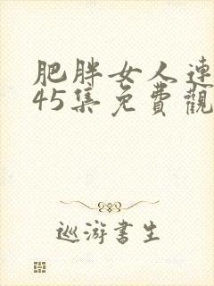 肥胖女人连续剧45集免费观看