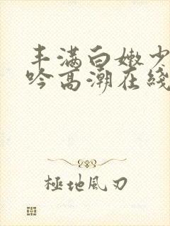 丰满白嫩少妇呻吟高潮在线封面