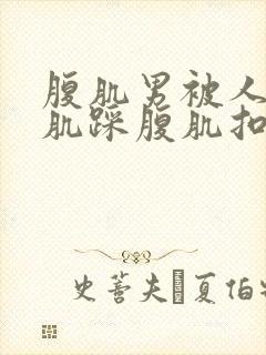 腹肌男被人打腹肌踩腹肌扣肚子