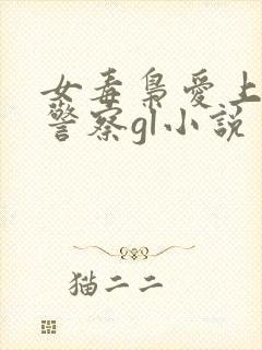 女毒枭爱上卧底警察gl小说