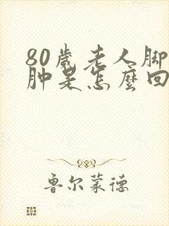 80岁老人脚腿肿是怎么回事