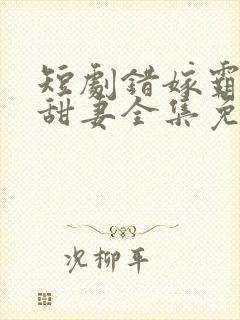 短剧错嫁霸总小甜妻全集免费观看