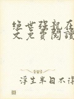 绝世强龙在线全文免费阅读