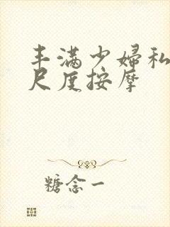 丰满少妇私密大尺度按摩