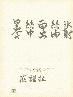 黑丝白丝jk无套中出内射