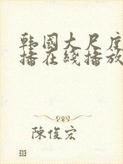 韩国大尺度女主播在线播放