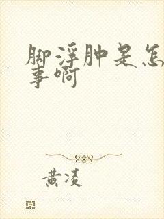 脚浮肿是怎么回事啊