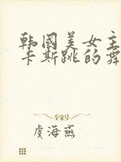 韩国美女主播巴卡斯跳的舞蹈