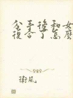 分手后和女朋友复合了怎么挽回