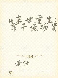 w末世重生:我靠千亿物资逆袭》小说