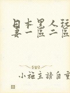 日本黑人玩弄人妻一区二区三区丰满