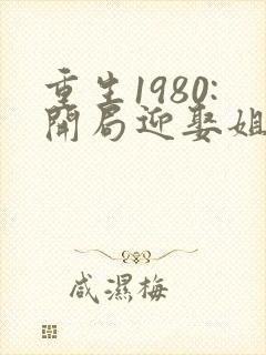 重生1980:开局迎娶姐姐闺蜜在哪里可以看