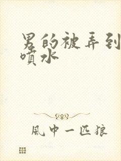 男的被弄到高潮喷水