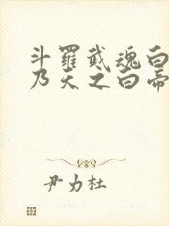 斗罗武魂白虎吾乃天之白帝免费阅读