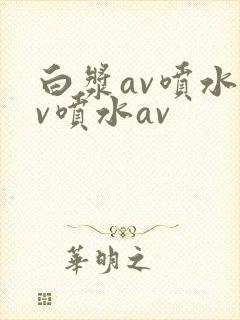 白浆av喷水av喷水av