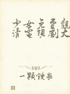 少女免费观看高清电视剧大全动漫