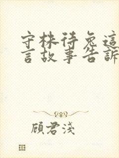 守株待兔这则寓言故事告诉我们什么的道理