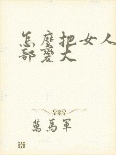 怎么把女人的胸部变大