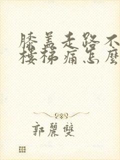 膝盖走路不痛爬楼梯痛怎么治疗