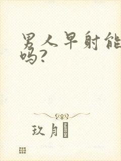 男人早射能治好吗?