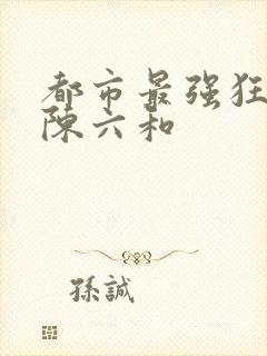 都市最强狂兵 陈六和