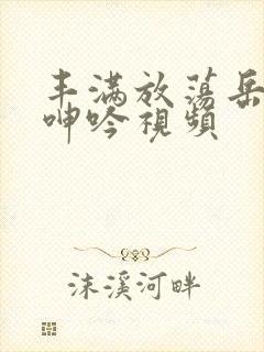 丰满放荡岳乱妇呻吟视频