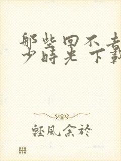 那些回不去的年少时光 下载