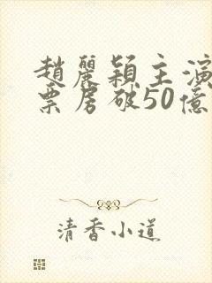赵丽颖主演电影票房破50亿