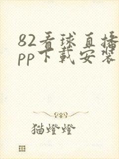 82看球直播app下载安装最新版本