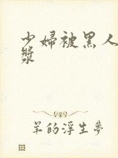 少妇被黑人喷白浆