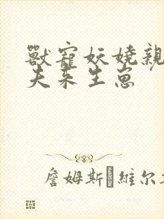 兽宠妖娆亲亲兽夫来生崽